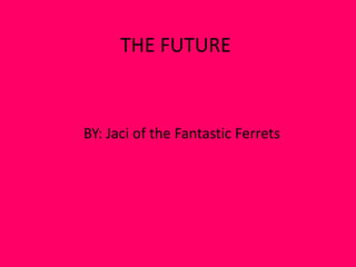 THE FUTURE
BY: Jaci of the Fantastic Ferrets
 