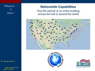 “Whatever
it
Takes”
Nationwide Capabilities
One file cabinet or an entire building,
across the hall or around the world.
 Leading provider of
global relocation and
logistics solutions.
 