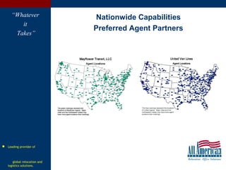 14
Nationwide Capabilities
Preferred Agent Partners
“Whatever
it
Takes”
The green markings represent the
locations of Mayflower Agents. Major
cities and the northeastern states may
have more agent locations than markings.
Mayflower Transit, LLC
Agent Locations
The green markings represent the
locations of Mayflower Agents. Major
cities and the northeastern states may
have more agent locations than markings.
Mayflower Transit, LLC
Agent Locations
14
 Leading provider of
global relocation and
logistics solutions.
 