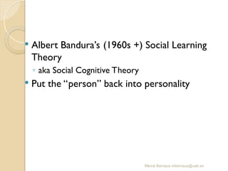 Mercè Bernaus mbernaus@uab.es
 Albert Bandura’s (1960s +) Social Learning
Theory
◦ aka Social Cognitive Theory
 Put the “person” back into personality
 