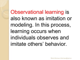 Mercè Bernaus mbernaus@uab.es
Observational learning is
also known as imitation or
modeling. In this process,
learning occurs when
individuals observes and
imitate others’ behavior.
 
