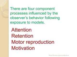 Mercè Bernaus mbernaus@uab.es
Attention
Retention
Motor reproduction
Motivation
There are four component
processes influenced by the
observer’s behavior following
exposure to models.
 