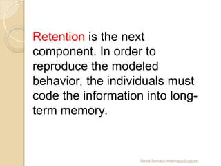 Mercè Bernaus mbernaus@uab.es
Retention is the next
component. In order to
reproduce the modeled
behavior, the individuals must
code the information into long-
term memory.
 