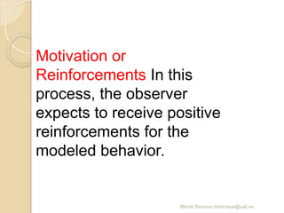 Mercè Bernaus mbernaus@uab.es
Motivation or
Reinforcements In this
process, the observer
expects to receive positive
reinforcements for the
modeled behavior.
 