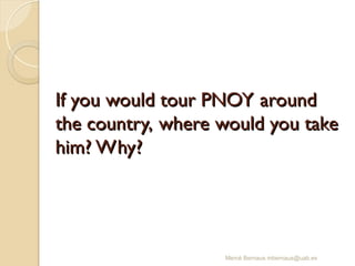 If you would tour PNOY around
If you would tour PNOY around
the country, where would you take
the country, where would you take
him? Why?
him? Why?
Mercè Bernaus mbernaus@uab.es
 