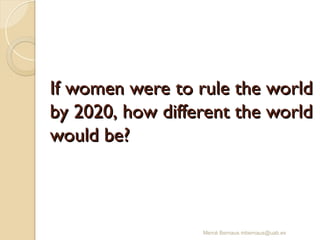 If women were to rule the world
If women were to rule the world
by 2020, how different the world
by 2020, how different the world
would be?
would be?
Mercè Bernaus mbernaus@uab.es
 