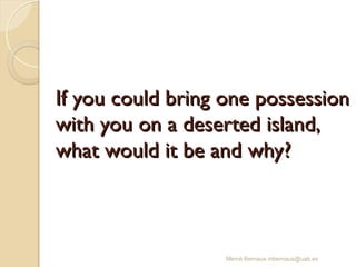 If you could bring one possession
If you could bring one possession
with you on a deserted island,
with you on a deserted island,
what would it be and why?
what would it be and why?
Mercè Bernaus mbernaus@uab.es
 