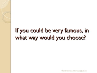 If you could be very famous, in
If you could be very famous, in
what way would you choose?
what way would you choose?
Mercè Bernaus mbernaus@uab.es
 