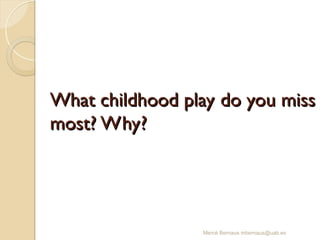 What childhood play do you miss
What childhood play do you miss
most? Why?
most? Why?
Mercè Bernaus mbernaus@uab.es
 