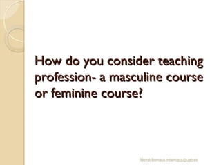 How do you consider teaching
How do you consider teaching
profession- a masculine course
profession- a masculine course
or feminine course?
or feminine course?
Mercè Bernaus mbernaus@uab.es
 