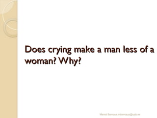 Does crying make a man less of a
Does crying make a man less of a
woman? Why?
woman? Why?
Mercè Bernaus mbernaus@uab.es
 
