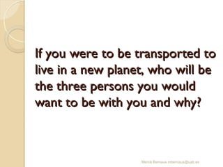 If you were to be transported to
If you were to be transported to
live in a new planet, who will be
live in a new planet, who will be
the three persons you would
the three persons you would
want to be with you and why?
want to be with you and why?
Mercè Bernaus mbernaus@uab.es
 