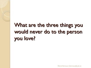 What are the three things you
What are the three things you
would never do to the person
would never do to the person
you love?
you love?
Mercè Bernaus mbernaus@uab.es
 