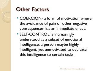 Other Factors
Other Factors
 COERCION- a form of motivation where
the avoidance of pain or other negative
consequences has an immediate effect.
 SELF-CONTROL is increasingly
understood as a subset of emotional
intelligence; a person maybe highly
intelligent, yet unmotivated to dedicate
this intelligence to certain tasks.
Mercè Bernaus mbernaus@uab.es
 
