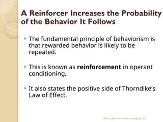Mercè Bernaus mbernaus@uab.es
 The fundamental principle of behaviorism is
that rewarded behavior is likely to be
repeated.
 This is known as reinforcement in operant
conditioning.
 It also states the positive side of Thorndike’s
Law of Effect.
 