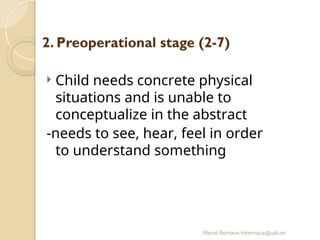 Mercè Bernaus mbernaus@uab.es
 Child needs concrete physical
situations and is unable to
conceptualize in the abstract
-needs to see, hear, feel in order
to understand something
 