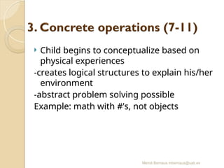 Mercè Bernaus mbernaus@uab.es
 Child begins to conceptualize based on
physical experiences
-creates logical structures to explain his/her
environment
-abstract problem solving possible
Example: math with #’s, not objects
 