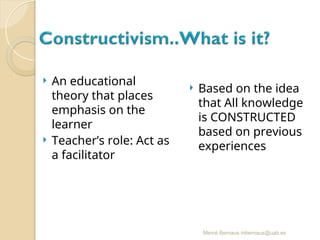 Mercè Bernaus mbernaus@uab.es
 An educational
theory that places
emphasis on the
learner
 Teacher’s role: Act as
a facilitator
 Based on the idea
that All knowledge
is CONSTRUCTED
based on previous
experiences
 