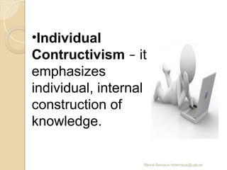 Mercè Bernaus mbernaus@uab.es
•Individual
Contructivism – it
emphasizes
individual, internal
construction of
knowledge.
 
