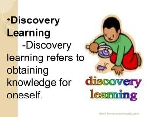 Mercè Bernaus mbernaus@uab.es
•Discovery
Learning
-Discovery
learning refers to
obtaining
knowledge for
oneself.
 