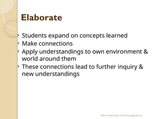 Mercè Bernaus mbernaus@uab.es
 Students expand on concepts learned
 Make connections
 Apply understandings to own environment &
world around them
 These connections lead to further inquiry &
new understandings
 