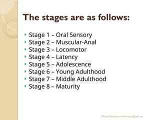 Mercè Bernaus mbernaus@uab.es
 Stage 1 – Oral Sensory
 Stage 2 – Muscular-Anal
 Stage 3 – Locomotor
 Stage 4 – Latency
 Stage 5 – Adolescence
 Stage 6 – Young Adulthood
 Stage 7 – Middle Adulthood
 Stage 8 – Maturity
 