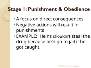 Mercè Bernaus mbernaus@uab.es
 A focus on direct consequences
 Negative actions will result in
punishments
 EXAMPLE: Heinz shouldn’t steal the
drug because he’d go to jail if he
got caught.
 