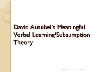 Mercè Bernaus mbernaus@uab.es
David Ausubel’s Meaningful
David Ausubel’s Meaningful
Verbal Learning/Subsumption
Verbal Learning/Subsumption
Theory
Theory
 