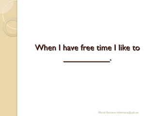 When I have free time I like to
When I have free time I like to
__________.
__________.
Mercè Bernaus mbernaus@uab.es
 
