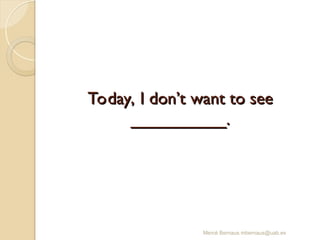 Today, I don’t want to see
Today, I don’t want to see
__________.
__________.
Mercè Bernaus mbernaus@uab.es
 