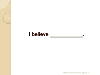 I believe __________.
I believe __________.
Mercè Bernaus mbernaus@uab.es
 
