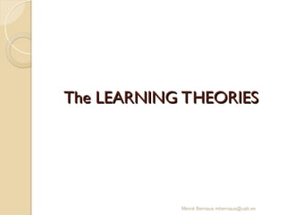 The LEARNING THEORIES
The LEARNING THEORIES
Mercè Bernaus mbernaus@uab.es
 