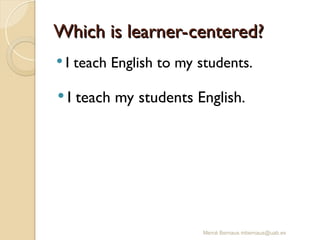 Which is learner-centered?
Which is learner-centered?
 I teach English to my students.
Mercè Bernaus mbernaus@uab.es
 I teach my students English.
 
