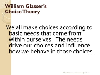 Mercè Bernaus mbernaus@uab.es
We all make choices according to
basic needs that come from
within ourselves. The needs
drive our choices and influence
how we behave in those choices.
 
