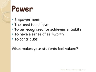 Mercè Bernaus mbernaus@uab.es
 Empowerment
 The need to achieve
 To be recognized for achievement/skills
 To have a sense of self-worth
 To contribute
What makes your students feel valued?
 