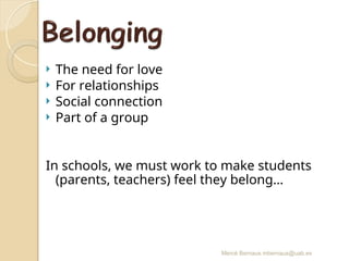 Mercè Bernaus mbernaus@uab.es
 The need for love
 For relationships
 Social connection
 Part of a group
In schools, we must work to make students
(parents, teachers) feel they belong…
 