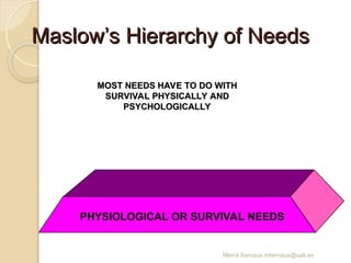 Mercè Bernaus mbernaus@uab.es
Maslow’s Hierarchy of Needs
Maslow’s Hierarchy of Needs
MOST NEEDS HAVE TO DO WITH
MOST NEEDS HAVE TO DO WITH
SURVIVAL PHYSICALLY AND
SURVIVAL PHYSICALLY AND
PSYCHOLOGICALLY
PSYCHOLOGICALLY
PHYSIOLOGICAL OR SURVIVAL NEEDS
 