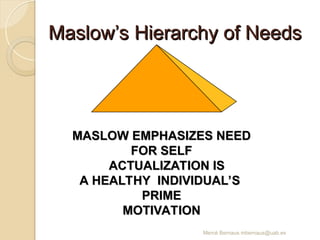 Mercè Bernaus mbernaus@uab.es
Maslow’s Hierarchy of Needs
Maslow’s Hierarchy of Needs
MASLOW EMPHASIZES NEED
MASLOW EMPHASIZES NEED
FOR SELF
FOR SELF
ACTUALIZATION IS
ACTUALIZATION IS
A HEALTHY INDIVIDUAL’S
A HEALTHY INDIVIDUAL’S
PRIME
PRIME
MOTIVATION
MOTIVATION
 