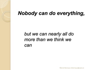 Mercè Bernaus mbernaus@uab.es
but we can nearly all do
but we can nearly all do
more than we think we
more than we think we
can
can
Nobody can do everything,
Nobody can do everything,
 