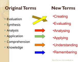 Mercè Bernaus mbernaus@uab.es
 Evaluation
 Synthesis
 Analysis
 Application
 Comprehension
 Knowledge
•Creating
•Evaluating
•Analysing
•Applying
•Understanding
•Remembering
 