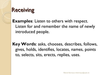 Mercè Bernaus mbernaus@uab.es
Receiving
Receiving
Examples: Listen to others with respect.
Listen for and remember the name of newly
introduced people.
Key Words: asks, chooses, describes, follows,
gives, holds, identifies, locates, names, points
to, selects, sits, erects, replies, uses.
 