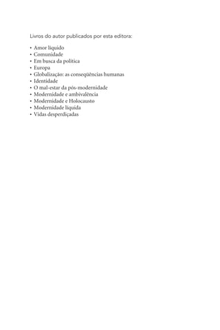 Livros do autor publicados por esta editora:
• Amor líquido
• Comunidade
• Em busca da política
• Europa
• Globalização: as conseqüências humanas
• Identidade
• O mal-estar da pós-modernidade
• Modernidade e ambivalência
• Modernidade e Holocausto
• Modernidade líquida
• Vidas desperdiçadas
 