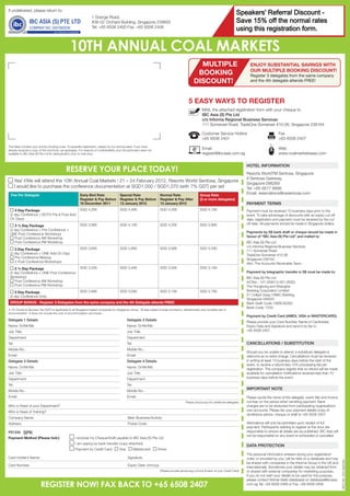 SAVE SGD300
                                                                                                                                                                                       Speakers' Referral Discount -
If undelivered, please return to:
                                                                    1 Grange Road,
                                                                    #08-02 Orchard Building, Singapore 239693                                                                          Save 15% off the normal rates
                                                                    Tel: +65 6508 2400 Fax: +65 6508 2408
                                                                                                                                                                                       using this registration form.RATE!
                                                                                                                                                                                       WITH THE EARLY BIRD

                                                  10TH ANNUAL COAL MARKETS
                                                                                                                                                       MULTIPLE                               ENJOY SUBSTANTIAL SAVINGS WITH
                                                                                                                                                                                              OUR MULTIPLE BOOKING DISCOUNT!
                                                                                                                                                      BOOKING                                 Register 3 delegates from the same company
                                                                                                                                                     DISCOUNT!                                and the 4th delegate attends FREE!




                                                                                                                                                 5 EASY WAYS TO REGISTER
                                                                                                                                                            MAIL the attached registration form with your cheque to
                                                                                                                                                            IBC Asia (S) Pte Ltd
                                                                                                                                                            c/o Informa Regional Business Services
                                                                                                                                                            111 Somerset Road, TripleOne Somerset #10-06, Singapore 238164

                                                                                                                                                            Customer Service Hotline                              Fax
                                                                                                                                                            +65 6508 2401                                         +65 6508 2407
This label contains your priority booking code. To expedite registration, please do not remove label. If you have
already received a copy of this brochure, we apologise. For reasons of confidentiality, your full particulars were not
                                                                                                                                                            Email                                                 Web
available to IBC Asia (S) Pte Ltd for deduplication prior to mail drop.                                                                                     register@ibcasia.com.sg                               www.coalmarketsasia.com


                                                                                                                                                                                            HOTEL INFORMATION
                                               RESERVE YOUR PLACE TODAY!                                                                                                                    Resorts WorldTM Sentosa, Singapore
                                                                                                                                                                                            8 Sentosa Gateway,
       Yes! I/We will attend the 10th Annual Coal Markets | 21 – 24 February 2012, Resorts World Sentosa, Singapore
                                                                                                                                                                                            Singapore 098269
       I would like to purchase the conference documentation at SGD1,000 / SGD1,070 (with 7% GST) per set                                                                                   Tel: +65 6577 8899
  Fee Per Delegate                                         Early Bird Rate                  Special Rate                   Normal Rate                    Group Rate
                                                                                                                                                                                            Email: reservations@rwsentosa.com
                                                           Register & Pay Before            Register & Pay Before          Register & Pay After           (3 or more delegates)
                                                           16 December 2011                 13 January 2012                13 January 2012                                                  PAYMENT TERMS
    4 Day Package                                          SGD 4,295                        SGD 4,495                      SGD 4,595                      SGD 4,195                         Payment must be received 10 business days prior to the
 (2 day Conference + BOTH Pre & Post Add                                                                                                                                                    event. To take advantage of discounts with an expiry cut-off
 On Days)                                                                                                                                                                                   date, registration and payment must be received by the cut
                                                           SGD 3,995                        SGD 4,195                      SGD 4,295                      SGD 3,895                         off date. All payments should be made in Singapore dollars.
    3 ½ Day Package
 (2 day Conference + Pre Conference +
                                                                                                                                                                                            Payments by S$ bank draft or cheque should be made in
 ONE Post Conference Workshop)
    Post Conference AM Workshop                                                                                                                                                             favour of “IBC Asia (S) Pte Ltd” and mailed to:
    Post Conference PM Workshop                                                                                                                                                             IBC Asia (S) Pte Ltd
                                                                                                                                                                                            c/o Informa Regional Business Services
    3 Day Package                                          SGD 3,695                        SGD 3,895                      SGD 3,995                      SGD 3,595
                                                                                                                                                                                            111 Somerset Road
 (2 day Conference + ONE Add On Day)                                                                                                                                                        TripleOne Somerset #10-06
    Pre-Conference Meetup                                                                                                                                                                   Singapore 238164
    2 Post-Conference Workshops
                                                                                                                                                                                            Attn: The Accounts Receivable Team
    2 ½ Day Package                                        SGD 3,295                        SGD 3,495                      SGD 3,595                      SGD 3,195
 (2 day Conference + ONE Post Conference                                                                                                                                                    Payment by telegraphic transfer in S$ must be made to:
 Workshop)                                                                                                                                                                                  IBC Asia (S) Pte Ltd
    Post Conference AM Workshop                                                                                                                                                             A/CNo.: 147-059513-001 (SGD)
    Post Conference PM Workshop                                                                                                                                                             The Hongkong and Shanghai
    2 Day Package                                          SGD 2,895                        SGD 3,095                      SGD 3,195                      SGD 2,795                         Banking Corporation Limited
 (2 day Conference Only)                                                                                                                                                                    21 Collyer Quay, HSBC Building,
                                                                                                                                                                                            Singapore 049320
 GROUP BONUS - Register 3 Delegates from the same company and the 4th Delegate attends FREE!                                                                                                Bank Swift Code: HSBCSGSG
                                                                                                                                                                                            Bank Code: 7232
A 7% Goods & Services Tax (GST) is applicable to all Singapore based companies for Singapore venue. All fees stated include luncheons, refreshments and complete set of
documentation. It does not include the cost of accommodation and travel.
                                                                                                                                                                                            Payment by Credit Card (AMEX, VISA or MASTERCARD).
Delegate 1 Details                                                                               Delegate 2 Details
                                                                                                                                                                                            Please provide your Card Number, Name of Cardholder,
Name: Dr/Mr/Ms                                                                                   Name: Dr/Mr/Ms                                                                             Expiry Date and Signature and send it by fax to
Job Title:                                                                                       Job Title:                                                                                 +65 6508 2407.

Department                                                                                       Department
Tel:                                                                                             Tel:                                                                                       CANCELLATIONS / SUBSTITUTION
Mobile No.:                                                                                      Mobile No.:
                                                                                                                                                                                            Should you be unable to attend, a substitute delegate is
Email:                                                                                           Email:                                                                                     welcome at no extra charge. Cancellations must be received
Delegate 3 Details                                                                               Delegate 4 Details                                                                         in writing at least 10 business days before the start of the
                                                                                                                                                                                            event, to receive a refund less 10% processing fee per
Name: Dr/Mr/Ms                                                                                   Name: Dr/Mr/Ms
                                                                                                                                                                                            registration. The company regrets that no refund will be made
Job Title:                                                                                       Job Title:                                                                                 available for cancellation notifications received less than 10
Department                                                                                       Department                                                                                 business days before the event.

Tel:                                                                                             Tel:
Mobile No.:                                                                                      Mobile No.:
                                                                                                                                                                                            IMPORTANT NOTE
Email:                                                                                           Email:                                                                                     Please quote the name of the delegate, event title and invoice
                                                                                                                                               Please photocopy for additional delegates    number on the advice when remitting payment. Bank
Who is Head of your Department?                                                                                                                                                             charges are to be deducted from participating organisations
Who is Head of Training?                                                                                                                                                                    own accounts. Please fax your payment details (copy of
                                                                                                                                                                                            remittance advice, cheque or draft to +65 6508 2407.
Company Name:                                                                                       Main Business/Activity:
Address:                                                                                            Postal Code:                                                                            Attendance will only be permitted upon receipt of full
                                                                                                                                                                                            payment. Participants wishing to register at the door are
P51335     SPEX
           CS
            RET
            TS
           GII
            MEDIA
           EM
           WEB
           SPK                                                                                                                                                                              responsible to ensure all details are as published. IBC Asia will
                                                                                                                                                                                            not be responsible for any event re-scheduled or cancelled.
Payment Method (Please tick:)                          I enclose my Cheque/Draft payable to IBC Asia (S) Pte Ltd
                                                       I am paying by bank transfer (copy attached)
                                                                                                                                                                                            DATA PROTECTION
                                                       Payment by Credit Card: ❑           Visa ❑       Mastercard ❑     Amex
                                                                                                                                                                                            The personal information entered during your registration/
Card Holder’s Name:                                                                                 Signature:                                                                              order, or provided by you, will be held on a database and may
                                                                                                                                                                                                                                                                REG NO. 200108203N




                                                                                                                                                                                            be shared with companies in the Informa Group in the UK and
Card Number:                                                                                        Expiry Date: (mm/yy)
                                                                                                                                                                                            internationally. Sometimes your details may be obtained from
                                                                                                                           (Please provide photocopy of front & back of your Credit Card)   or shared with external companies for marketing purposes.
                                                                                                                                                                                            If you do not wish your details to be used for this purpose,
                                                                                                                                                                                            please contact Winnie Seah (database) on database@ibcasia.
                          REGISTER NOW! FAX BACK TO +65 6508 2407                                                                                                                           com.sg Tel: +65 6508 2468 or Fax: +65 6508 2408.
 