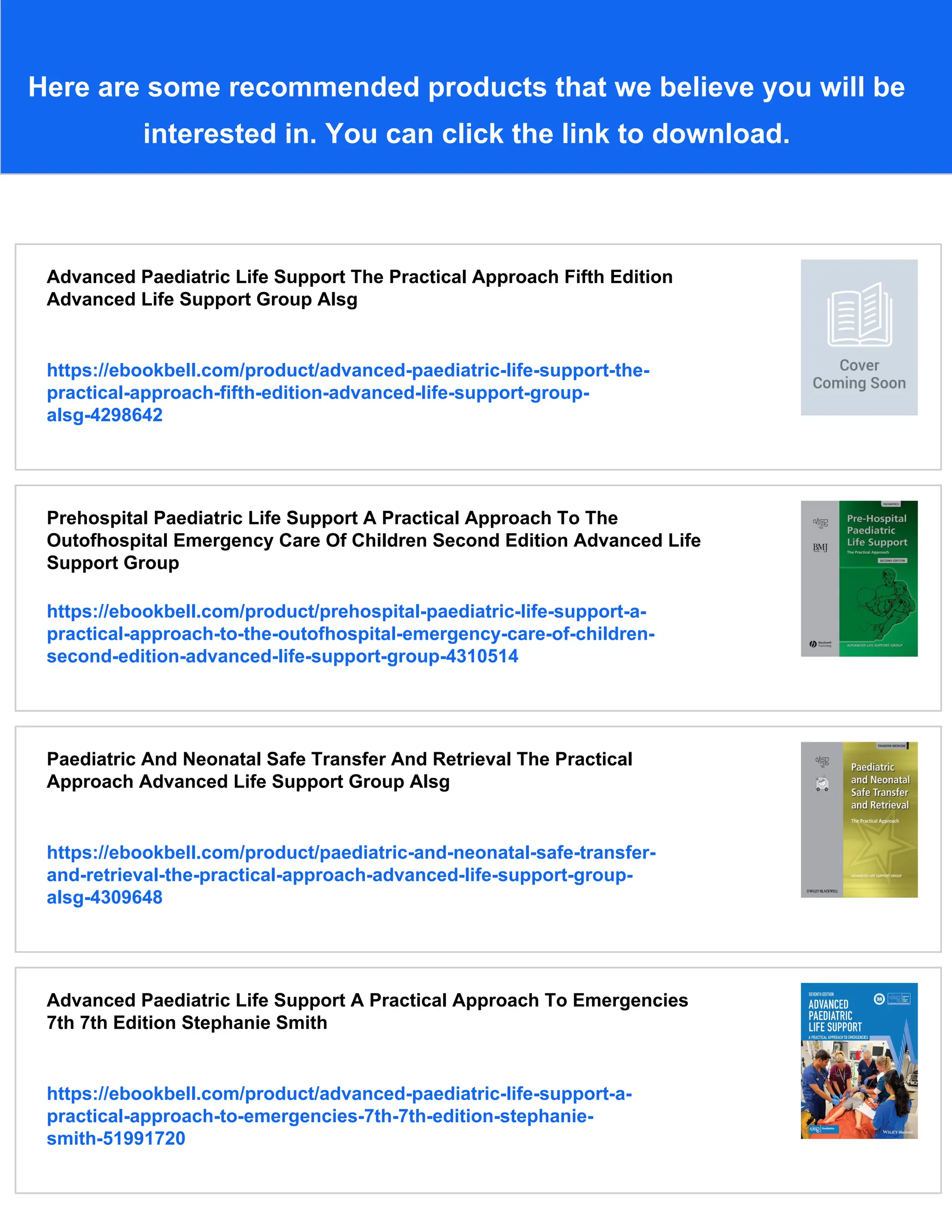 Here are some recommended products that we believe you will be
interested in. You can click the link to download.
Advanced Paediatric Life Support The Practical Approach Fifth Edition
Advanced Life Support Group Alsg
https://ebookbell.com/product/advanced-paediatric-life-support-the-
practical-approach-fifth-edition-advanced-life-support-group-
alsg-4298642
Prehospital Paediatric Life Support A Practical Approach To The
Outofhospital Emergency Care Of Children Second Edition Advanced Life
Support Group
https://ebookbell.com/product/prehospital-paediatric-life-support-a-
practical-approach-to-the-outofhospital-emergency-care-of-children-
second-edition-advanced-life-support-group-4310514
Paediatric And Neonatal Safe Transfer And Retrieval The Practical
Approach Advanced Life Support Group Alsg
https://ebookbell.com/product/paediatric-and-neonatal-safe-transfer-
and-retrieval-the-practical-approach-advanced-life-support-group-
alsg-4309648
Advanced Paediatric Life Support A Practical Approach To Emergencies
7th 7th Edition Stephanie Smith
https://ebookbell.com/product/advanced-paediatric-life-support-a-
practical-approach-to-emergencies-7th-7th-edition-stephanie-
smith-51991720
 