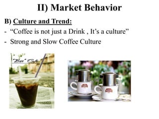 II) Market Behavior
B) Culture and Trend:
- “Coffee is not just a Drink , It’s a culture”
- Strong and Slow Coffee Culture
 
