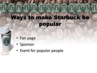 Ways to make Starbuck be
popular
• Fan page
• Sponsor
• Event for popular people
 