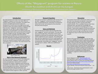Introduc)on	
  
This	
  study	
  focused	
  on	
  the	
  impact	
  the	
  Russian	
  government’s	
  
“Megagrant”	
  program	
  has	
  had	
  on	
  the	
  recent	
  eﬀorts	
  to	
  
revitalize	
  science	
  in	
  Russian	
  universi=es.	
  This	
  program	
  was	
  
created	
  to	
  strengthen	
  governmental	
  support	
  for	
  
developments	
  in	
  science	
  and	
  to	
  encourage	
  Russian	
  expat	
  
scien=sts	
  to	
  return	
  and	
  con=nue	
  research	
  in	
  Russia	
  through	
  
these	
  monetary	
  “megagrants”	
  worth	
  approx	
  $2Million.	
  
Applica=ons	
  are	
  also	
  open	
  to	
  other	
  foreigners	
  as	
  well.	
  
Applicants	
  can	
  only	
  par=cipate	
  in	
  one	
  research	
  project	
  and	
  
these	
  scien=sts	
  need	
  to	
  have	
  a	
  partnership	
  with	
  one	
  Russian	
  
ins=tu=on	
  of	
  higher	
  learning.	
  The	
  program	
  began	
  in	
  2010	
  
with	
  its	
  ﬁrst	
  grant	
  compe==on	
  which	
  aIracted	
  507	
  
par=cipants	
  and	
  had	
  38	
  winners,	
  the	
  second	
  compe==on	
  in	
  
April	
  2011	
  aIracted	
  517	
  par=cipants	
  with	
  38	
  winners,	
  and	
  
the	
  third	
  in	
  2013	
  aIracted	
  720	
  par=cipants	
  with	
  42	
  winners.	
  
Winners	
  are	
  required	
  to	
  spend	
  4	
  months	
  a	
  year	
  at	
  Russian	
  
universi=es	
  to	
  carry	
  out	
  research.	
  This	
  study	
  focused	
  on	
  the	
  
2011	
  compe==on.	
  
	
  
	
  
	
  
	
  
	
  
	
  
	
  
Role	
  of	
  the	
  Research	
  Assistant	
  
My	
  role	
  in	
  this	
  project	
  was	
  to	
  research	
  the	
  background	
  
and	
  understand	
  the	
  “megagrant”	
  program	
  and	
  the	
  
process	
  and	
  applica=on	
  requirements	
  it	
  entailed.	
  I	
  
researched	
  the	
  number	
  of	
  applicants	
  who	
  entered	
  the	
  
compe==on	
  from	
  2010	
  to	
  2013.	
  I	
  found	
  the	
  universi=es	
  
that	
  corresponded	
  to	
  the	
  winners.	
  I	
  learned	
  how	
  to	
  
download	
  publica=on	
  data	
  through	
  Scopus	
  and	
  
impor=ng	
  this	
  data	
  into	
  STATA	
  in	
  order	
  to	
  make	
  a	
  graph.	
  
I	
  also	
  research	
  similar	
  programs	
  in	
  other	
  countries.	
  	
  
Research	
  Ques)on	
  
Was	
  there	
  an	
  increase	
  in	
  publica=ons	
  aUer	
  winners	
  from	
  
the	
  2011	
  “megagrant”	
  started	
  conduc=ng	
  research	
  in	
  
their	
  corresponding	
  Russian	
  universi=es	
  as	
  compared	
  to	
  
before	
  their	
  arrival,	
  and	
  compared	
  to	
  the	
  universi=es	
  
who	
  did	
  not	
  win	
  the	
  grant.	
  	
  
	
  
Data	
  and	
  Methods	
  
The	
  ﬁrst	
  step	
  was	
  to	
  create	
  a	
  list	
  of	
  universi=es	
  that	
  
had	
  “megagrant”	
  winners	
  and	
  ﬁnalists.	
  The	
  next	
  step	
  
was	
  to	
  go	
  through	
  these	
  universi=es	
  on	
  the	
  Scopus	
  
database	
  to	
  download	
  the	
  publica=on	
  data	
  of	
  the	
  total	
  
ar=cles	
  published	
  by	
  each	
  university.	
  This	
  publica=on	
  
data	
  was	
  then	
  exported	
  to	
  STATA	
  to	
  create	
  graphs	
  and	
  
es=mate	
  the	
  impact	
  about	
  whether	
  publica=ons	
  had	
  
increased	
  aUer	
  universi=es	
  had	
  “megagrant”	
  winners.	
  
This	
  approach	
  is	
  called	
  a	
  “diﬀerence-­‐indiﬀerence”	
  
analysis.	
  	
  
Results	
  
	
  
	
  
	
  
	
  
	
  
	
  
	
  
	
  
	
  
	
  
	
  
	
  
	
  
	
  	
  
Discussion	
  
The	
  concept	
  of	
  brain	
  drain	
  is	
  the	
  process	
  where	
  countries	
  
lose	
  their	
  most	
  educated	
  and	
  talented	
  	
  researchers	
  
through	
  migra=on	
  to	
  other	
  countries	
  with	
  beIer	
  
research	
  beneﬁts.	
  This	
  is	
  a	
  problem	
  because	
  when	
  these	
  
individuals	
  leave,	
  they	
  take	
  their	
  knowledge	
  and	
  
exper=se	
  and	
  contribute	
  to	
  knowledge	
  gain	
  for	
  other	
  
countries.	
  	
  Government	
  programs	
  around	
  the	
  world	
  have	
  
been	
  enacted	
  to	
  help	
  reduce	
  the	
  migra=on	
  of	
  scien=sts	
  
out	
  of	
  their	
  country	
  of	
  origin	
  and	
  bring	
  more	
  incen=ves	
  
for	
  migrants	
  to	
  return	
  to	
  their	
  home	
  countries	
  to	
  do	
  
research	
  	
  
	
  	
  
Conclusion	
  
Based	
  on	
  the	
  graph	
  from	
  our	
  data,	
  it	
  can	
  be	
  seen	
  that	
  
there	
  was	
  a	
  signiﬁcant	
  increase	
  in	
  publica=ons	
  published	
  
by	
  universi=es	
  with	
  grant	
  winners	
  when	
  compared	
  with	
  
ﬁnalists.	
  There	
  are	
  s=ll	
  many	
  other	
  factors	
  that	
  could	
  
have	
  been	
  studied	
  such	
  as	
  the	
  impact	
  of	
  the	
  	
  grant	
  on	
  
other	
  outcomes	
  such	
  as	
  the	
  grant	
  winners	
  themselves	
  or	
  
on	
  the	
  scien=sts	
  within	
  each	
  university.	
  It	
  would	
  also	
  be	
  
interes=ng	
  to	
  see	
  whether	
  funding	
  should	
  be	
  given	
  to	
  
older	
  researchers	
  compared	
  to	
  younger	
  ones	
  and	
  what	
  
eﬀect	
  this	
  has	
  on	
  publishing	
  and	
  comparing	
  the	
  
“megagrant”	
  programs	
  to	
  similar	
  programs	
  in	
  other	
  
countries.	
  	
  
	
  
References	
  	
  
Russian	
  “Megagrant”	
  website	
  	
  h2p://www.p220.ru/en/	
  
China	
  1000	
  Talents	
  Program	
  h2p://www.1000plan.org/en/	
  	
  
Agencia	
  (NaDonal	
  Agency	
  For	
  Science	
  and	
  Technology)	
  ArgenDna	
  	
  	
  
h2p://www.agencia.mincyt.gob.ar/frontend/agencia/post/407	
  
Brazil	
  Science	
  Without	
  Borders	
  
h2p://www.cienciasemfronteiras.gov.br/web/csf-­‐eng/	
  
Guzeva,	
  Alexanda.	
  “New	
  Grants	
  Revitalize	
  Russian	
  Science.”	
  	
  	
  	
  N.p.,	
  	
  	
  	
  
	
  	
  	
  n.s	
  
	
  Picture	
  source	
  :	
  	
  h2p://www.nature.com/news/puDn-­‐s-­‐russia-­‐
divides-­‐and-­‐enrages-­‐scienDsts-­‐1.16571	
  	
  	
  
	
  	
  
0
100
200
300
400
500
600
700
800
900
1000
AveragePublications
2000
2001
2002
2003
2004
2005
2006
2007
2008
2009
2010
2011
2012
2013
2014
2015
Year
Runner Up Winner
Source	
  :	
  Nature,	
  2014	
  
 