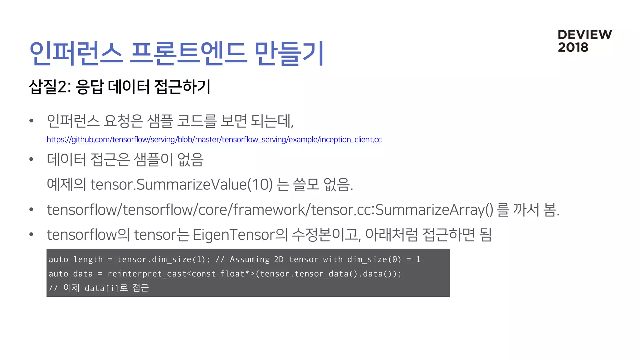 •
•
•
•
auto length = tensor.dim_size(1); // Assuming 2D tensor with dim_size(0) = 1
auto data = reinterpret_cast<const float*>(tensor.tensor_data().data());
// 이제 data[i]로 접근
 
