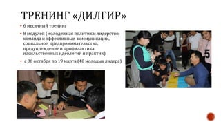  6 месячный тренинг
 8 модулей (молодежная политика; лидерство,
команда и эффективные коммуникации,
социальное предпринимательство;
предупреждение и профилактика
насильственных идеологий и практик)
 с 06 октября по 19 марта (40 молодых лидера)
 