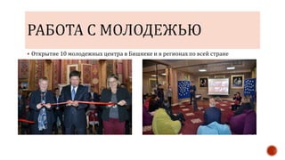  Открытие 10 молодежных центра в Бишкеке и в регионах по всей стране
 